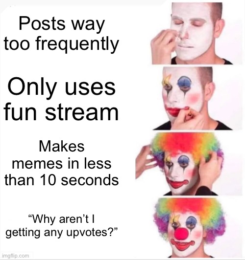 Idk what to title this | Posts way too frequently; Only uses fun stream; Makes memes in less than 10 seconds; “Why aren’t I getting any upvotes?” | image tagged in memes,clown applying makeup,relatable,fun,funny | made w/ Imgflip meme maker