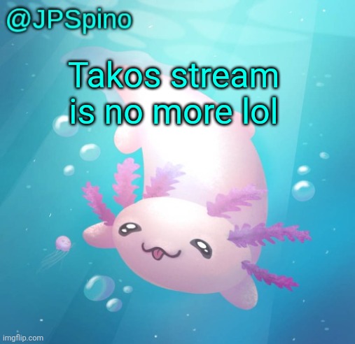 JPSpino's axolotl temp updated | Takos stream is no more lol | image tagged in jpspino's axolotl temp updated | made w/ Imgflip meme maker