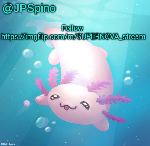 And JPS stream | Follow 
https://imgflip.com/m/SUPERNOVA_stream | image tagged in jpspino's axolotl temp updated | made w/ Imgflip meme maker