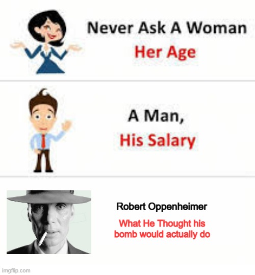 If You've Seen the Movie, You Know | Robert Oppenheimer; What He Thought his bomb would actually do | image tagged in never ask a woman her age | made w/ Imgflip meme maker