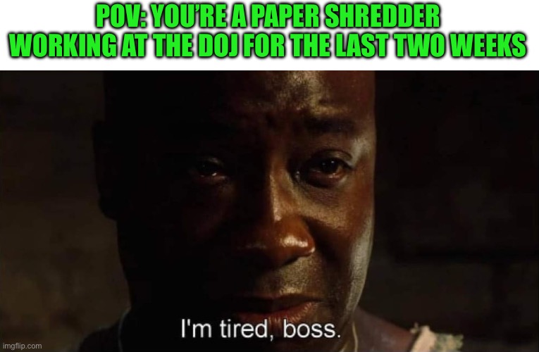 I'm tired boss | POV: YOU’RE A PAPER SHREDDER WORKING AT THE DOJ FOR THE LAST TWO WEEKS | image tagged in i'm tired boss,government corruption,maga | made w/ Imgflip meme maker