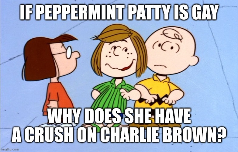 Really? | IF PEPPERMINT PATTY IS GAY; WHY DOES SHE HAVE A CRUSH ON CHARLIE BROWN? | image tagged in peppermint patty,memes,peanuts | made w/ Imgflip meme maker