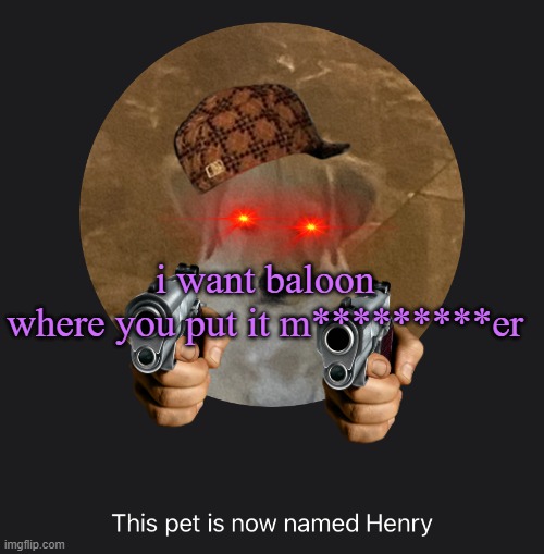 say hi to Henry | i want baloon
where you put it m*********er | image tagged in say hi to henry | made w/ Imgflip meme maker