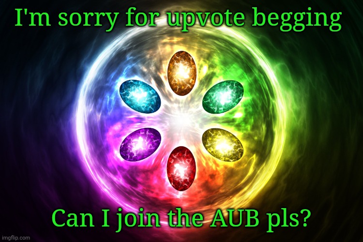 (Mod note: seems very fishy, I will unfeature if you try to arkum this stream.) | I'm sorry for upvote begging; Can I join the AUB pls? | image tagged in infinity stones | made w/ Imgflip meme maker