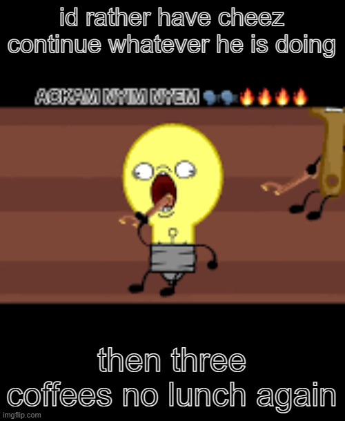 Ackam nym nyem | id rather have cheez continue whatever he is doing; then three coffees no lunch again | image tagged in ackam nym nyem | made w/ Imgflip meme maker