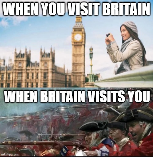 Here Comes Britain | WHEN YOU VISIT BRITAIN; WHEN BRITAIN VISITS YOU | image tagged in history memes | made w/ Imgflip meme maker