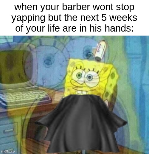 BRO JUST CUT MY HAIR AND STOP TALKING | when your barber wont stop yapping but the next 5 weeks of your life are in his hands: | image tagged in spongebob panic inside | made w/ Imgflip meme maker