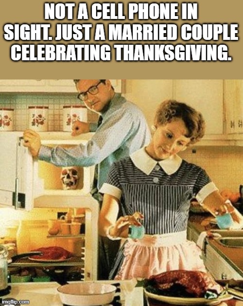 Just A Married Couple Celebrating Thanksgiving | NOT A CELL PHONE IN SIGHT. JUST A MARRIED COUPLE CELEBRATING THANKSGIVING. | image tagged in thanksgiving,not a cell phone in sight,married,parents,funny,memes | made w/ Imgflip meme maker