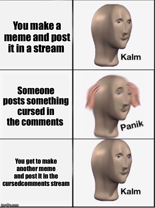 Based on two true stories :) | You make a meme and post it in a stream; Someone posts something cursed in the comments; You get to make another meme and post it in the cursedcomments stream | made w/ Imgflip meme maker