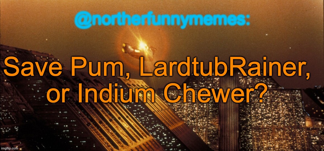 northerfunnymemes announcement template | Save Pum, LardtubRainer, or Indium Chewer? | image tagged in northerfunnymemes announcement template,voting game s4 | made w/ Imgflip meme maker