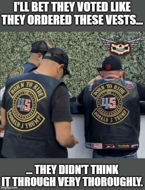 oh no.... | I'LL BET THEY VOTED LIKE THEY ORDERED THESE VESTS... ... THEY DIDN'T THINK IT THROUGH VERY THOROUGHLY. | image tagged in ooh self-burn those are rare,maga,trump,lol,damnlol | made w/ Imgflip meme maker