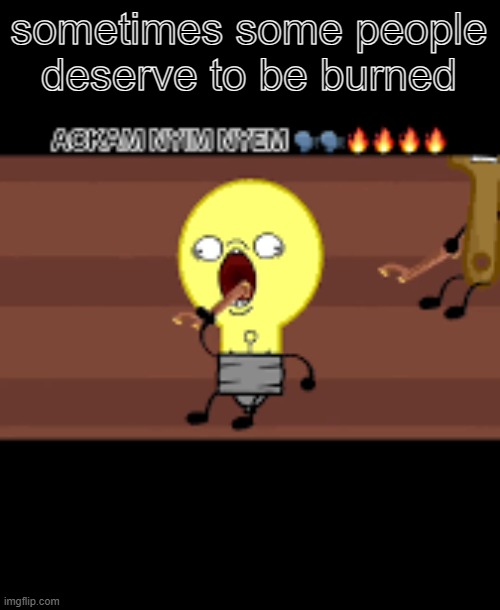 Ackam nym nyem | sometimes some people deserve to be burned | image tagged in ackam nym nyem | made w/ Imgflip meme maker