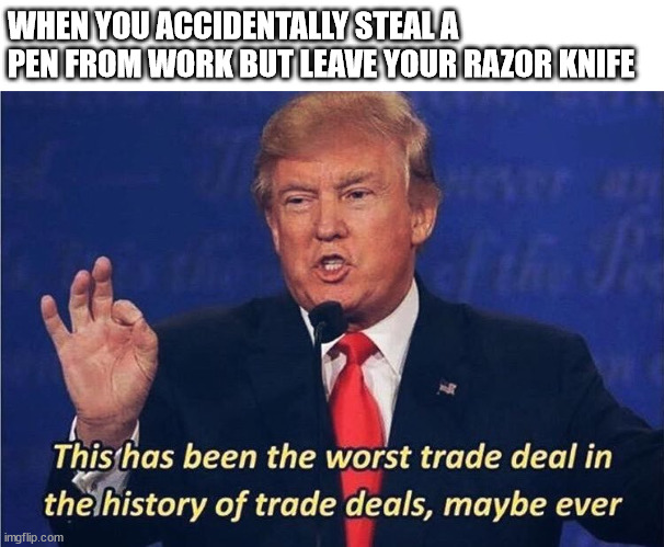 Donald Trump Worst Trade Deal | WHEN YOU ACCIDENTALLY STEAL A PEN FROM WORK BUT LEAVE YOUR RAZOR KNIFE | image tagged in donald trump worst trade deal | made w/ Imgflip meme maker