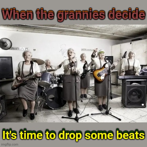 Hopefully they'll be at the next battle of the bands. | When the grannies decide; When the grannies decide; It's time to drop some beats; It's time to drop some beats | image tagged in memes,granny,grannies,age is just a number | made w/ Imgflip meme maker