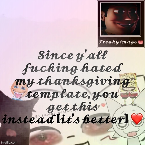 My freaky announcement | 𝓢𝓲𝓷𝓬𝓮 𝔂’𝓪𝓵𝓵 𝓯𝓾𝓬𝓴𝓲𝓷𝓰 𝓱𝓪𝓽𝓮𝓭 𝓶𝔂 𝓽𝓱𝓪𝓷𝓴𝓼𝓰𝓲𝓿𝓲𝓷𝓰 𝓽𝓮𝓶𝓹𝓵𝓪𝓽𝓮, 𝔂𝓸𝓾 𝓰𝓮𝓽 𝓽𝓱𝓲𝓼 𝓲𝓷𝓼𝓽𝓮𝓪𝓭 (𝓲𝓽’𝓼 𝓫𝓮𝓽𝓽𝓮𝓻) ❤️ | image tagged in my freaky announcement | made w/ Imgflip meme maker