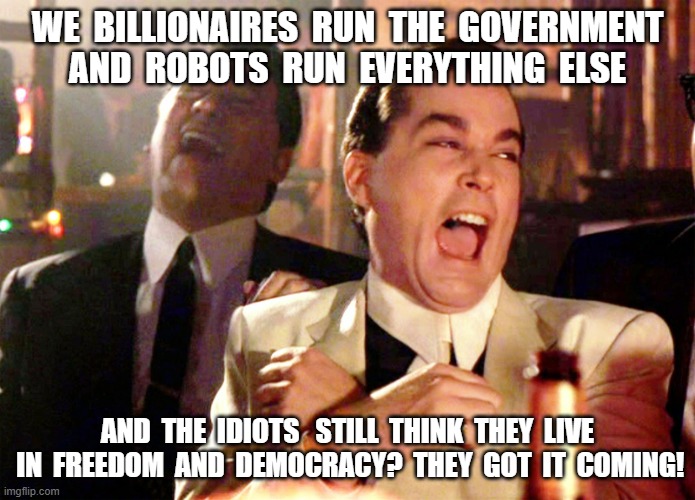 The Good Times Roll - Over You | WE  BILLIONAIRES  RUN  THE  GOVERNMENT AND  ROBOTS  RUN  EVERYTHING  ELSE; AND  THE  IDIOTS   STILL  THINK  THEY  LIVE  IN  FREEDOM  AND  DEMOCRACY?  THEY  GOT  IT  COMING! | image tagged in memes,good fellas hilarious | made w/ Imgflip meme maker