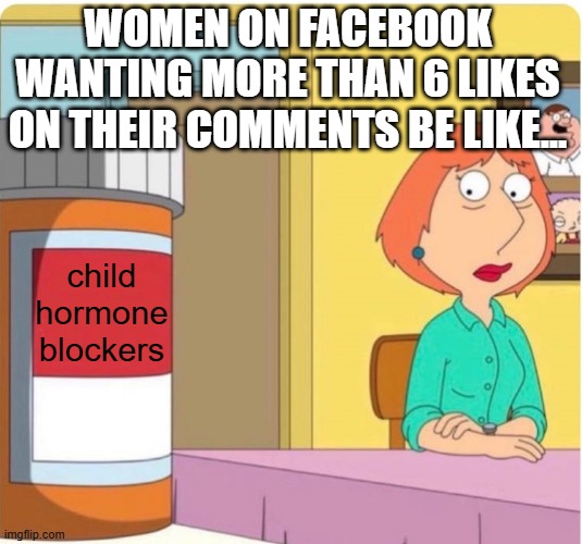 Yes. I'm not playing games. This is the EXACT reason why 'my five year old is now a girl' mom accounts exist on facebook.. | WOMEN ON FACEBOOK WANTING MORE THAN 6 LIKES ON THEIR COMMENTS BE LIKE... child hormone blockers | image tagged in family guy louis pills | made w/ Imgflip meme maker