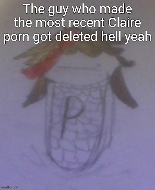 Plaire corn | The guy who made the most recent Claire porn got deleted hell yeah | image tagged in plaire corn | made w/ Imgflip meme maker