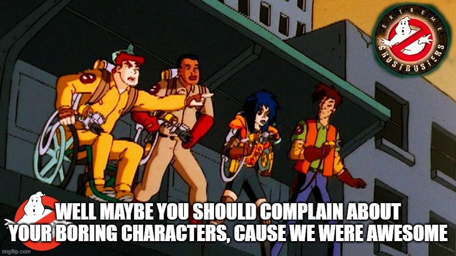 WELL MAYBE YOU SHOULD COMPLAIN ABOUT YOUR BORING CHARACTERS, CAUSE WE WERE AWESOME | made w/ Imgflip meme maker