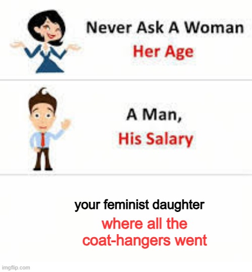 Never ask a woman her age | your feminist daughter; where all the coat-hangers went | image tagged in never ask a woman her age | made w/ Imgflip meme maker