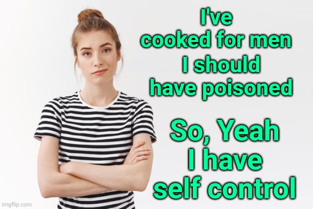 Battling... | I should have poisoned; I've cooked for men; So, Yeah I have self control | image tagged in memes,men,men and women | made w/ Imgflip meme maker