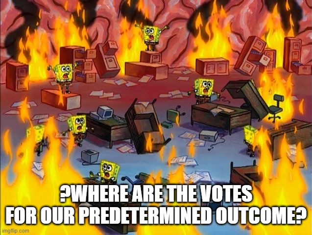 spongebob fire | ?WHERE ARE THE VOTES FOR OUR PREDETERMINED OUTCOME? | image tagged in spongebob fire | made w/ Imgflip meme maker