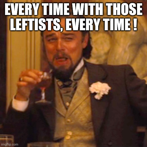 Laughing Leo Meme | EVERY TIME WITH THOSE LEFTISTS, EVERY TIME ! | image tagged in memes,laughing leo | made w/ Imgflip meme maker