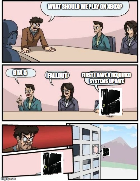Boardroom Meeting Suggestion Meme | WHAT SHOULD WE PLAY ON XBOX? GTA 5 FALLOUT FIRST I HAVE A REQUIRED SYSTEMS UPDATE | image tagged in memes,boardroom meeting suggestion | made w/ Imgflip meme maker