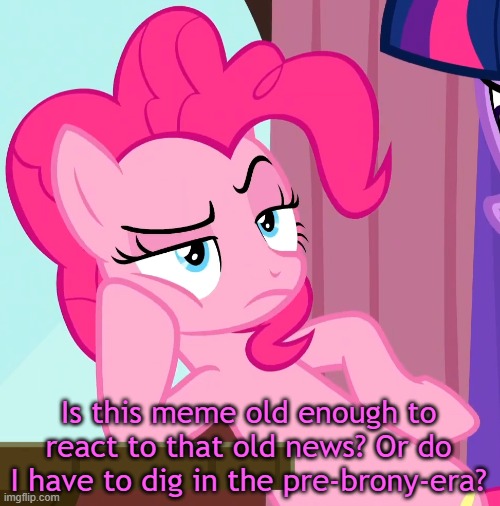 Confessive Pinkie Pie (MLP) | Is this meme old enough to react to that old news? Or do I have to dig in the pre-brony-era? | image tagged in confessive pinkie pie mlp | made w/ Imgflip meme maker