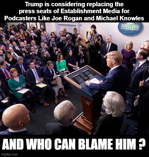 Trump Press Briefing | Trump is considering replacing the press seats of Establishment Media for Podcasters Like Joe Rogan and Michael Knowles; AND WHO CAN BLAME HIM ? | image tagged in trump press briefing | made w/ Imgflip meme maker