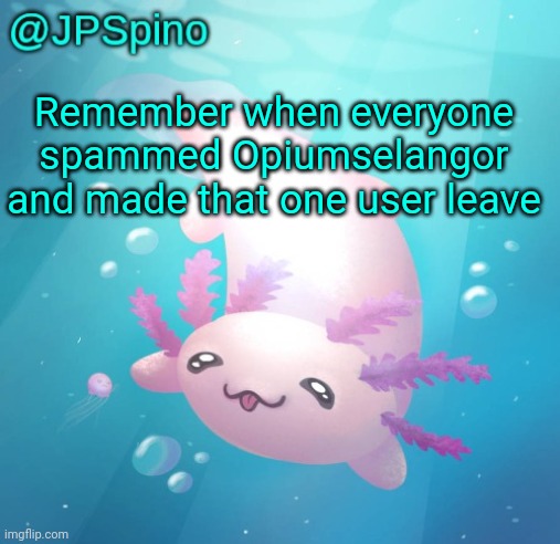 JPSpino's axolotl temp updated | Remember when everyone spammed Opiumselangor and made that one user leave | image tagged in jpspino's axolotl temp updated | made w/ Imgflip meme maker