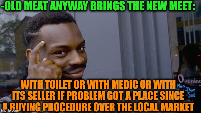 -Such various ways to show the relation. | -OLD MEAT ANYWAY BRINGS THE NEW MEET:; WITH TOILET OR WITH MEDIC OR WITH ITS SELLER IF PROBLEM GOT A PLACE SINCE A BUYING PROCEDURE OVER THE LOCAL MARKET | image tagged in memes,roll safe think about it,old memes,meet,meat,play on words | made w/ Imgflip meme maker