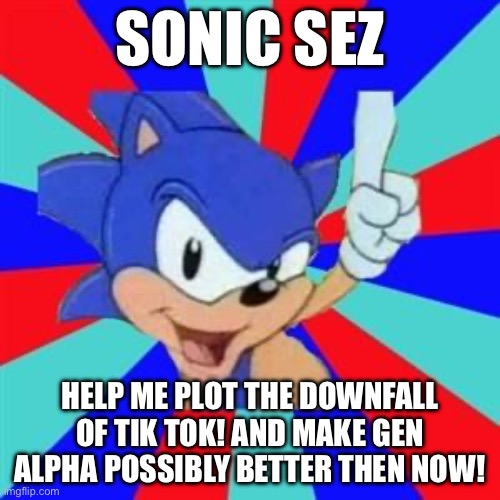 Sonic sez | SONIC SEZ; HELP ME PLOT THE DOWNFALL OF TIK TOK! AND MAKE GEN ALPHA POSSIBLY BETTER THEN NOW! | image tagged in sonic sez,blame tik tok,tik tok sucks,end tik tok now | made w/ Imgflip meme maker