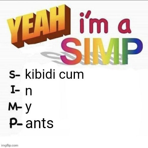 Yeah im a simp | kibidi cum n y ants | image tagged in yeah im a simp | made w/ Imgflip meme maker