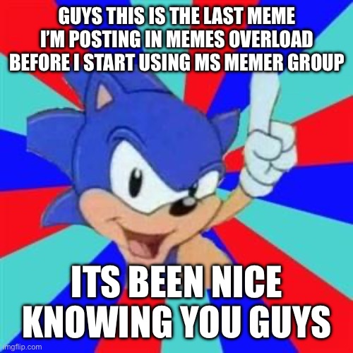 It’s NOT the last btw… | GUYS THIS IS THE LAST MEME I’M POSTING IN MEMES OVERLOAD BEFORE I START USING MS MEMER GROUP; ITS BEEN NICE KNOWING YOU GUYS | image tagged in sonic sez | made w/ Imgflip meme maker