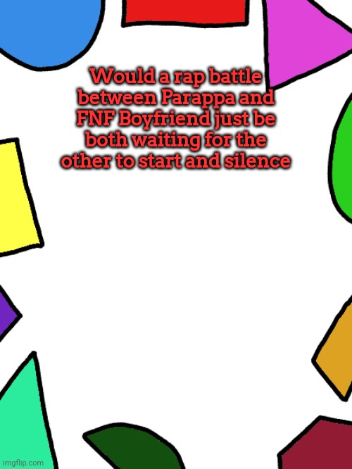 Shapes | Would a rap battle between Parappa and FNF Boyfriend just be both waiting for the other to start and silence | image tagged in shapes,parappa,fnf | made w/ Imgflip meme maker