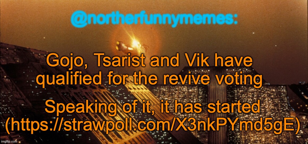 northerfunnymemes announcement template | Gojo, Tsarist and Vik have qualified for the revive voting; Speaking of it, it has started (https://strawpoll.com/X3nkPYmd5gE) | image tagged in northerfunnymemes announcement template | made w/ Imgflip meme maker