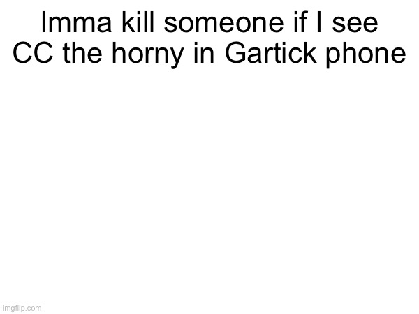 Imma kill someone if I see CC the horny in Gartick phone | made w/ Imgflip meme maker