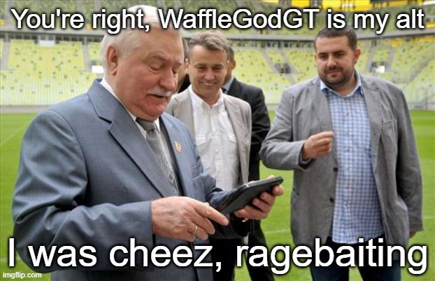 mirkowalesa | You're right, WaffleGodGT is my alt; I was cheez, ragebaiting | image tagged in mirkowalesa | made w/ Imgflip meme maker