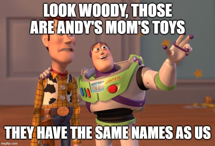 X, X Everywhere Meme | LOOK WOODY, THOSE ARE ANDY'S MOM'S TOYS; THEY HAVE THE SAME NAMES AS US | image tagged in memes,x x everywhere | made w/ Imgflip meme maker