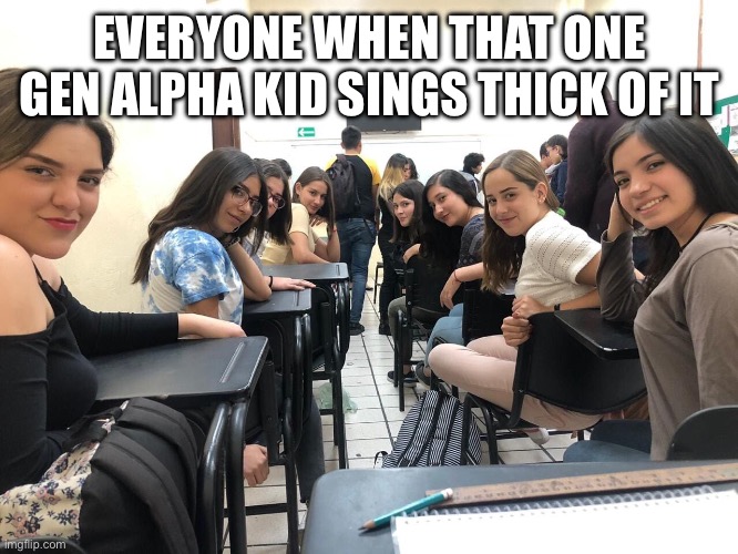 In my school it’s the exact opposite | EVERYONE WHEN THAT ONE GEN ALPHA KID SINGS THICK OF IT | image tagged in girls in class looking back,ksi,thick | made w/ Imgflip meme maker