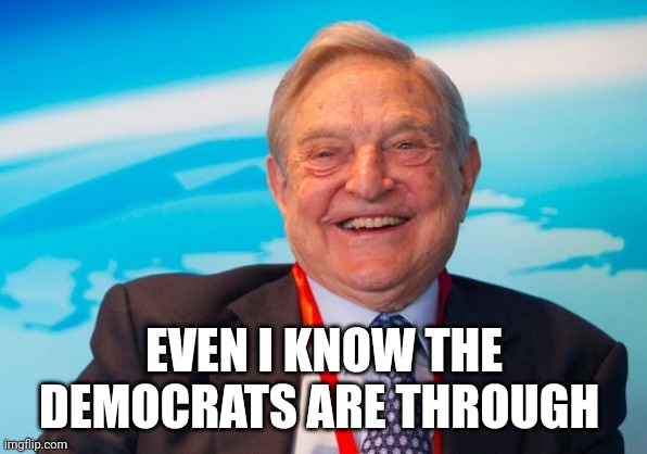 george soros laughing | EVEN I KNOW THE DEMOCRATS ARE THROUGH | image tagged in george soros laughing | made w/ Imgflip meme maker