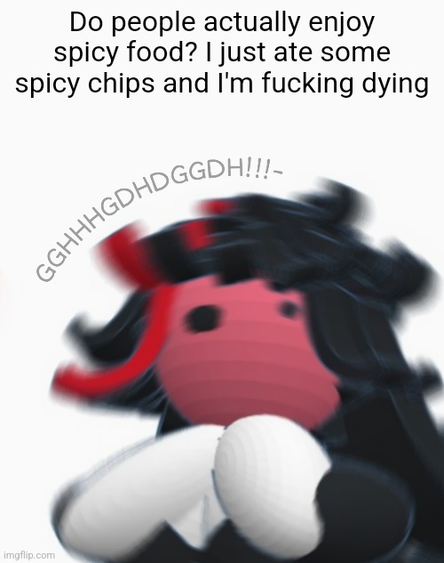 Do people actually enjoy spicy food? I just ate some spicy chips and I'm fucking dying | made w/ Imgflip meme maker