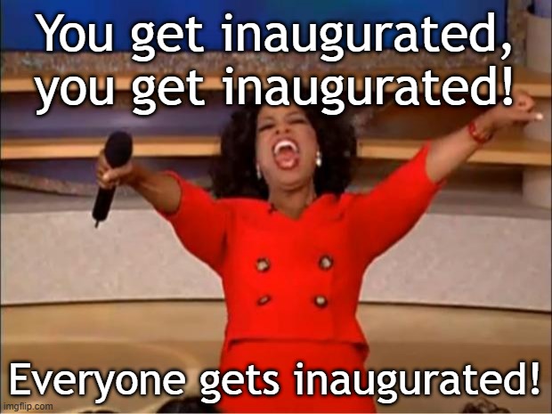 I just helped me get inaugurated | You get inaugurated, you get inaugurated! Everyone gets inaugurated! | image tagged in memes,oprah you get a,funny | made w/ Imgflip meme maker
