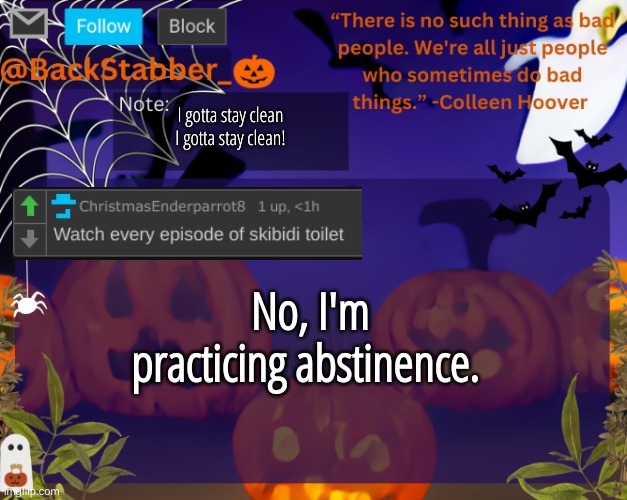 Tough times smh | I gotta stay clean I gotta stay clean! No, I'm practicing abstinence. | image tagged in backstabbers_ halloween temp | made w/ Imgflip meme maker