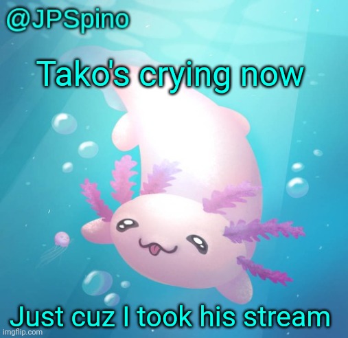 Lol | Tako's crying now; Just cuz I took his stream | image tagged in jpspino's axolotl temp updated | made w/ Imgflip meme maker