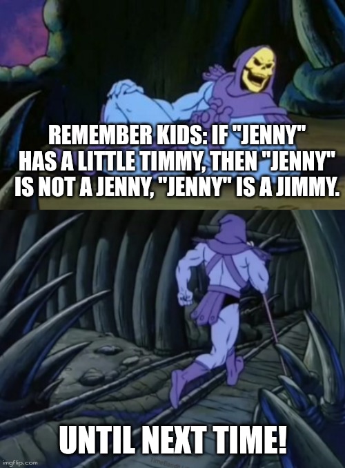 Disturbing Facts Skeletor | REMEMBER KIDS: IF "JENNY" HAS A LITTLE TIMMY, THEN "JENNY" IS NOT A JENNY, "JENNY" IS A JIMMY. UNTIL NEXT TIME! | image tagged in disturbing facts skeletor | made w/ Imgflip meme maker