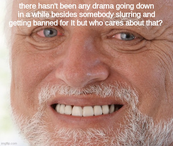 Hide the Pain Harold | there hasn't been any drama going down in a while besides somebody slurring and getting banned for It but who cares about that? | image tagged in hide the pain harold | made w/ Imgflip meme maker