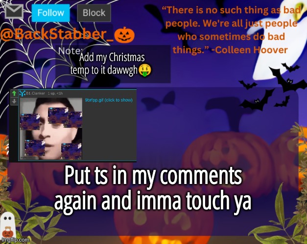 I chuckled when I saw it at first | Add my Christmas temp to it dawwgh🤑; Put ts in my comments again and imma touch ya | image tagged in backstabbers_ halloween temp | made w/ Imgflip meme maker