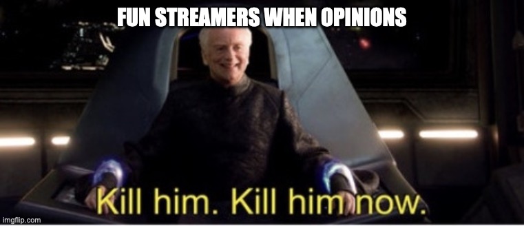 Kill him kill him now | FUN STREAMERS WHEN OPINIONS | image tagged in kill him kill him now | made w/ Imgflip meme maker